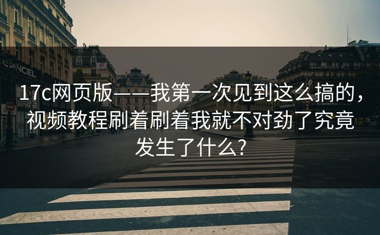 17c网页版——我第一次见到这么搞的，视频教程刷着刷着我就不对劲了究竟发生了什么?